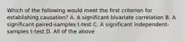 Which of the following would meet the first criterion for establishing causation? A. A significant bivariate correlation B. A significant paired-samples t-test C. A significant independent-samples t-test D. All of the above