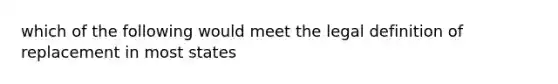 which of the following would meet the legal definition of replacement in most states
