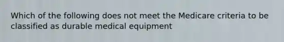 Which of the following does not meet the Medicare criteria to be classified as durable medical equipment