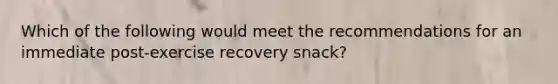 Which of the following would meet the recommendations for an immediate post-exercise recovery snack?