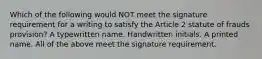 Which of the following would NOT meet the signature requirement for a writing to satisfy the Article 2 statute of frauds provision? A typewritten name. Handwritten initials. A printed name. All of the above meet the signature requirement.