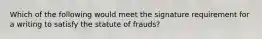 Which of the following would meet the signature requirement for a writing to satisfy the statute of frauds?