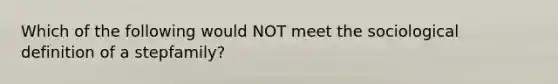Which of the following would NOT meet the sociological definition of a stepfamily?