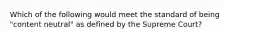 Which of the following would meet the standard of being "content neutral" as defined by the Supreme Court?