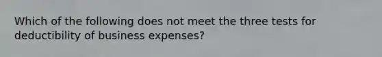 Which of the following does not meet the three tests for deductibility of business expenses?