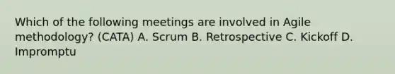 Which of the following meetings are involved in Agile methodology? (CATA) A. Scrum B. Retrospective C. Kickoff D. Impromptu