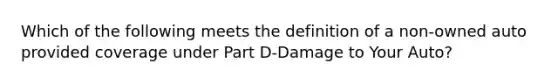 Which of the following meets the definition of a non-owned auto provided coverage under Part D-Damage to Your Auto?