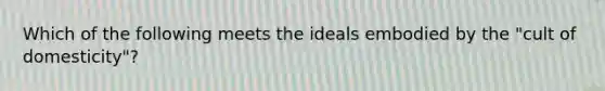 Which of the following meets the ideals embodied by the "cult of domesticity"?