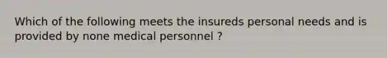 Which of the following meets the insureds personal needs and is provided by none medical personnel ?