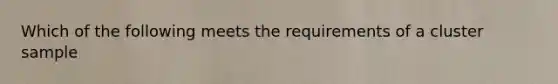 Which of the following meets the requirements of a cluster sample