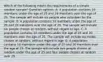 Which of the following meets the requirements of a simple random sample? Question options: A. A population contains 10 members under the age of 25 and 20 members over the age of 25. The sample will include six people who volunteer for the sample. B. A population contains 10 members under the age of 25 and 20 members over the age of 25. The sample will include six people chosen at random, without regard to age. C. A population contains 10 members under the age of 25 and 20 members over the age of 25. The sample will include six males chosen at random, without regard to age. D. A population contains 10 members under the age of 25 and 20 members over the age of 25. The sample will include two people chosen at random under the age of 25 and four people chosen at random over 25.