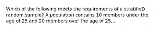 Which of the following meets the requirements of a stratifieD random sample? A population contains 10 members under the age of 25 and 20 members over the age of 25...