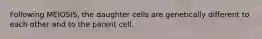 Following MEIOSIS, the daughter cells are genetically different to each other and to the parent cell.