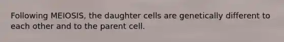 Following MEIOSIS, the daughter cells are genetically different to each other and to the parent cell.