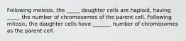 Following meiosis, the _____ daughter cells are haploid, having _____ the number of chromosomes of the parent cell. Following mitosis, the daughter cells have _______ number of chromosomes as the parent cell.