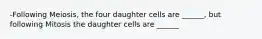 -Following Meiosis, the four daughter cells are ______, but following Mitosis the daughter cells are ______