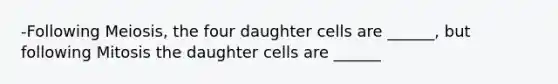 -Following Meiosis, the four daughter cells are ______, but following Mitosis the daughter cells are ______