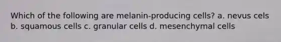 Which of the following are melanin-producing cells? a. nevus cels b. squamous cells c. granular cells d. mesenchymal cells