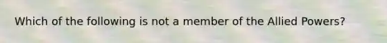 Which of the following is not a member of the Allied Powers?