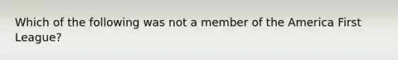 Which of the following was not a member of the America First League?