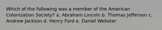 Which of the following was a member of the American Colonization Society? a. Abraham Lincoln b. Thomas Jefferson c. Andrew Jackson d. Henry Ford e. Daniel Webster