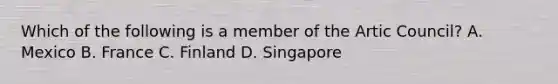 Which of the following is a member of the Artic Council? A. Mexico B. France C. Finland D. Singapore