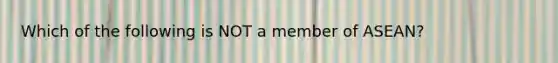 Which of the following is NOT a member of ASEAN?