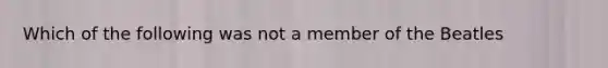 Which of the following was not a member of the Beatles