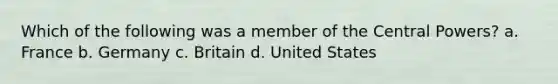 Which of the following was a member of the Central Powers? a. France b. Germany c. Britain d. United States