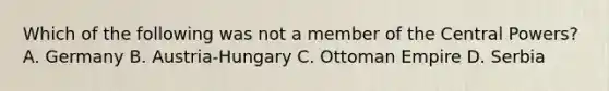 Which of the following was not a member of the Central Powers? A. Germany B. Austria-Hungary C. Ottoman Empire D. Serbia