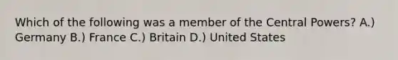 Which of the following was a member of the Central Powers? A.) Germany B.) France C.) Britain D.) United States