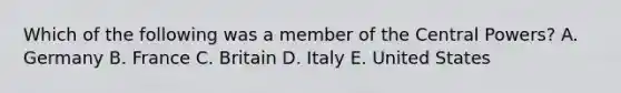 Which of the following was a member of the Central Powers? A. Germany B. France C. Britain D. Italy E. United States