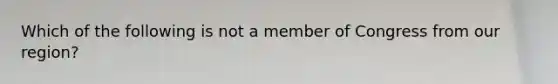 Which of the following is not a member of Congress from our region?