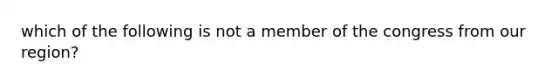 which of the following is not a member of the congress from our region?