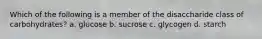 Which of the following is a member of the disaccharide class of carbohydrates? a. glucose b. sucrose c. glycogen d. starch