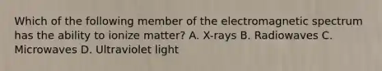 Which of the following member of the electromagnetic spectrum has the ability to ionize matter? A. X-rays B. Radiowaves C. Microwaves D. Ultraviolet light