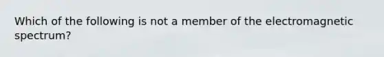 Which of the following is not a member of the electromagnetic spectrum?