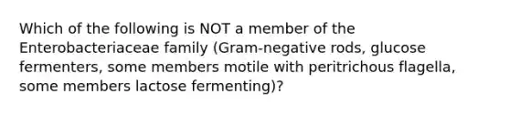 Which of the following is NOT a member of the Enterobacteriaceae family (Gram-negative rods, glucose fermenters, some members motile with peritrichous flagella, some members lactose fermenting)?