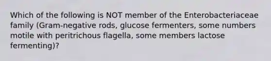 Which of the following is NOT member of the Enterobacteriaceae family (Gram-negative rods, glucose fermenters, some numbers motile with peritrichous flagella, some members lactose fermenting)?