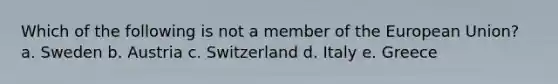 Which of the following is not a member of the European Union? a. Sweden b. Austria c. Switzerland d. Italy e. Greece