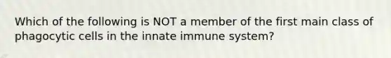 Which of the following is NOT a member of the first main class of phagocytic cells in the innate immune system?