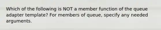 Which of the following is NOT a member function of the queue adapter template? For members of queue, specify any needed arguments.