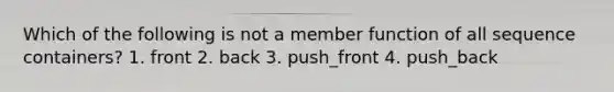 Which of the following is not a member function of all sequence containers? 1. front 2. back 3. push_front 4. push_back