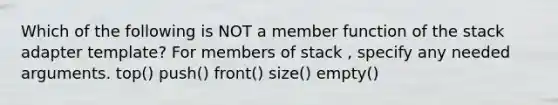 Which of the following is NOT a member function of the stack adapter template? For members of stack , specify any needed arguments. top() push() front() size() empty()