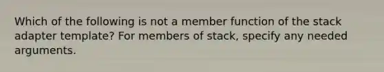 Which of the following is not a member function of the stack adapter template? For members of stack, specify any needed arguments.