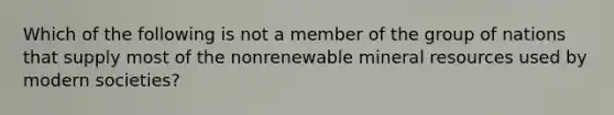 Which of the following is not a member of the group of nations that supply most of the nonrenewable mineral resources used by modern societies?