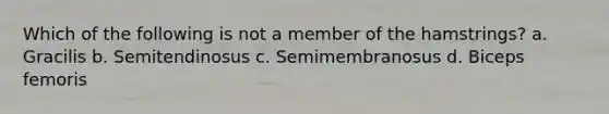 Which of the following is not a member of the hamstrings? a. Gracilis b. Semitendinosus c. Semimembranosus d. Biceps femoris