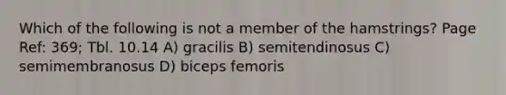 Which of the following is not a member of the hamstrings? Page Ref: 369; Tbl. 10.14 A) gracilis B) semitendinosus C) semimembranosus D) biceps femoris