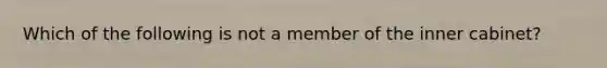 Which of the following is not a member of the inner cabinet?