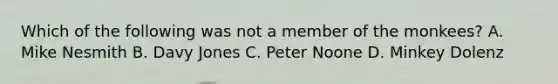 Which of the following was not a member of the monkees? A. Mike Nesmith B. Davy Jones C. Peter Noone D. Minkey Dolenz